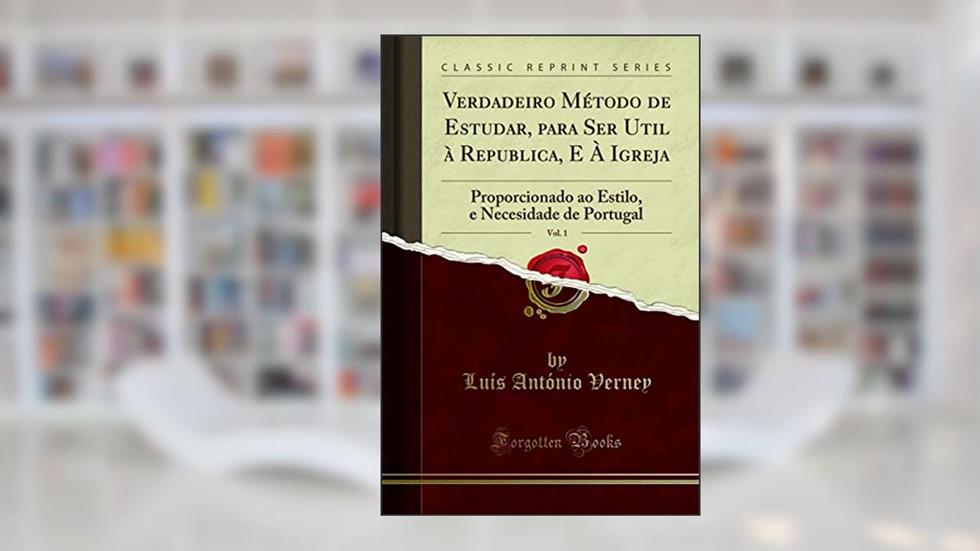 Verdadeiro Método de Estudar, para Ser Util à Republica, E À Igreja, Vol. 1: Proporcionado ao Estilo, e Necesidade de Portugal (Classic Reprint), do autor Luís António Verney