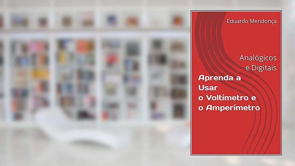 Aprenda a Usar o Voltímetro e o Amperímetro: Analógicos e Digitais, do autor Eduardo Mendonça