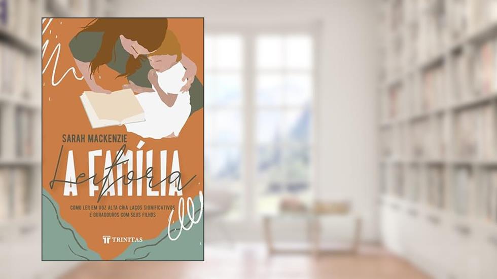 A Família Leitora: Como ler em voz alta cria laços significativos e duradouros com seus filhos, do autor Sarah Mackenzie