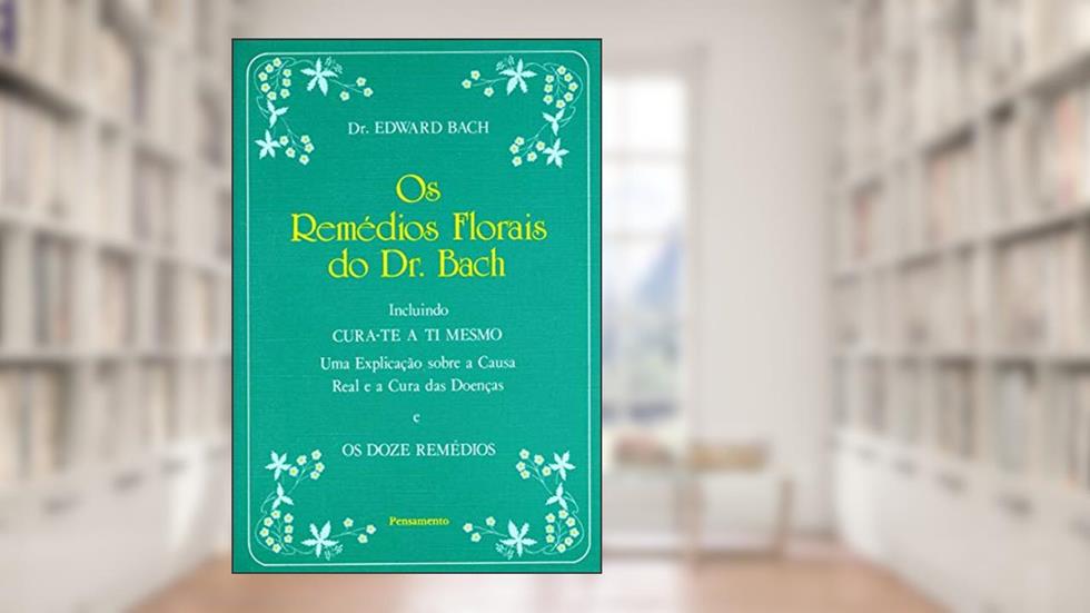 Os Remédios Florais do dr. Bach: Incluindo Cura-te a ti Mesmo - Uma Explicação Sobre a Causa Real e a Cura das Doenças e os Doze Remédios, do autor Edward Bach