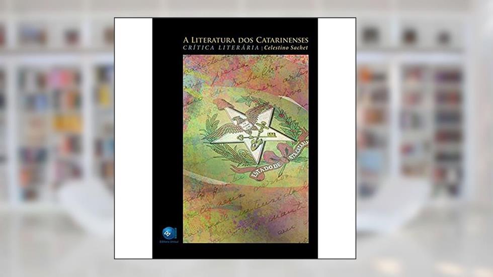 A Literatura dos Catarinenses: Crítica Literária, do autor Celestino Sachet