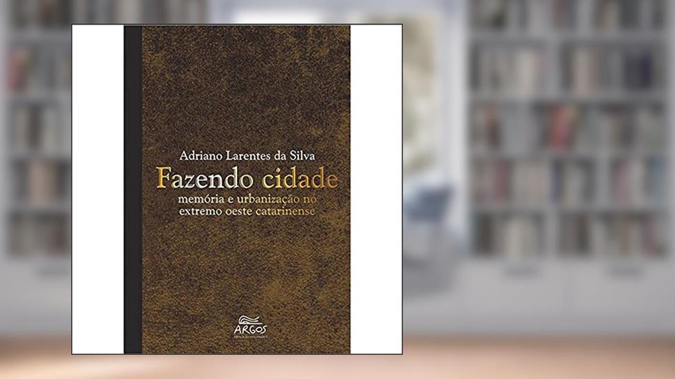 Fazendo Cidade: Memória e Urbanização no Extremo Oeste Catarinense, do autor Adriano Larentes da Silva