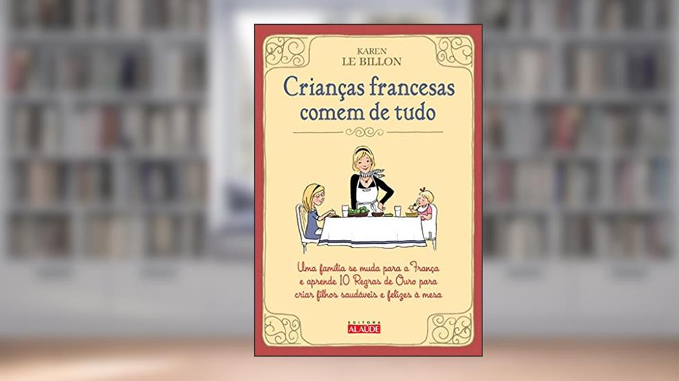 Crianças Francesas Comem de Tudo: uma Família se Muda Para a França e Aprende 10 Regras de Ouro Para Criar Filhos Saudáveis e Felizes à Mesa, do autor Karen Le Billon