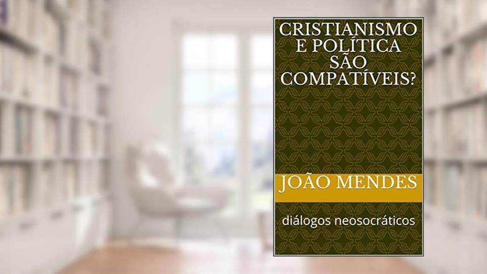 Cristianismo e política são compatíveis?: diálogos neosocráticos, do autor João Mendes