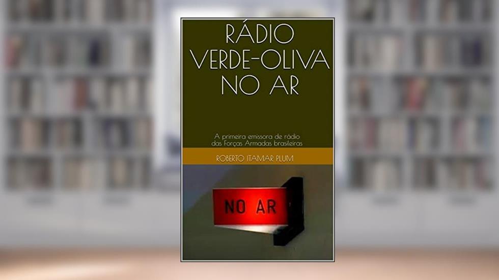 RÁDIO VERDE-OLIVA NO AR: A primeira emissora de rádio das Forças Armadas brasileiras, do autor Roberto Itamar Plum