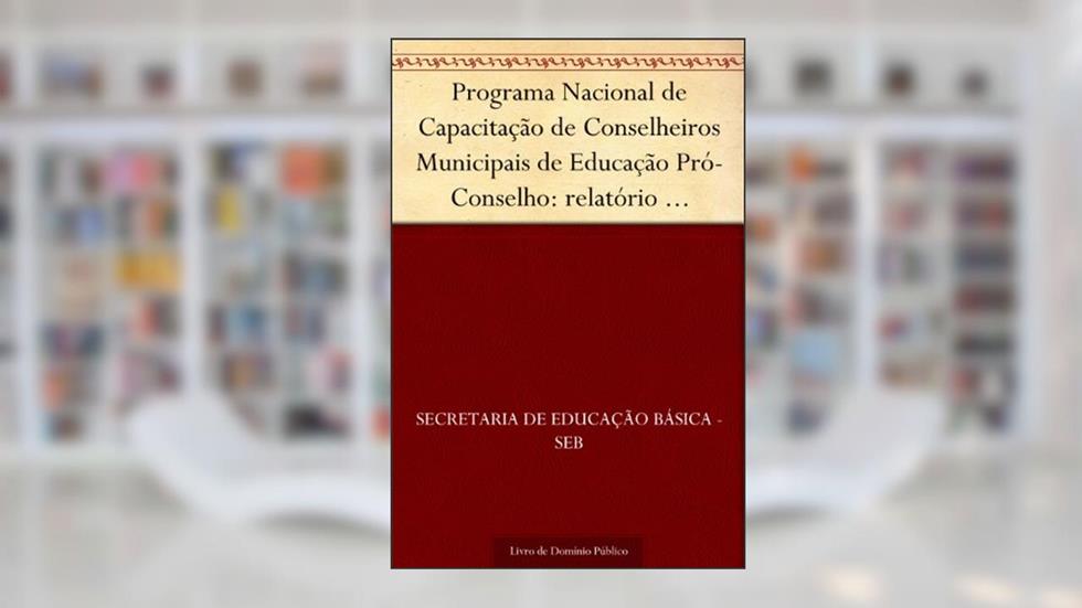 Programa Nacional de Capacitação de Conselheiros Municipais de Educação Pró-Conselho: relatório pró-conselho 2003-2004, do autor Secretaria de Educação Básica - SEB