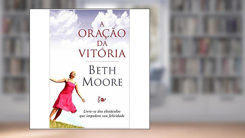 A Oração Da Vitoria. Livre-Se Dos Obstaculos Que Impedem Sua Felicidade, do autor Beth Moore