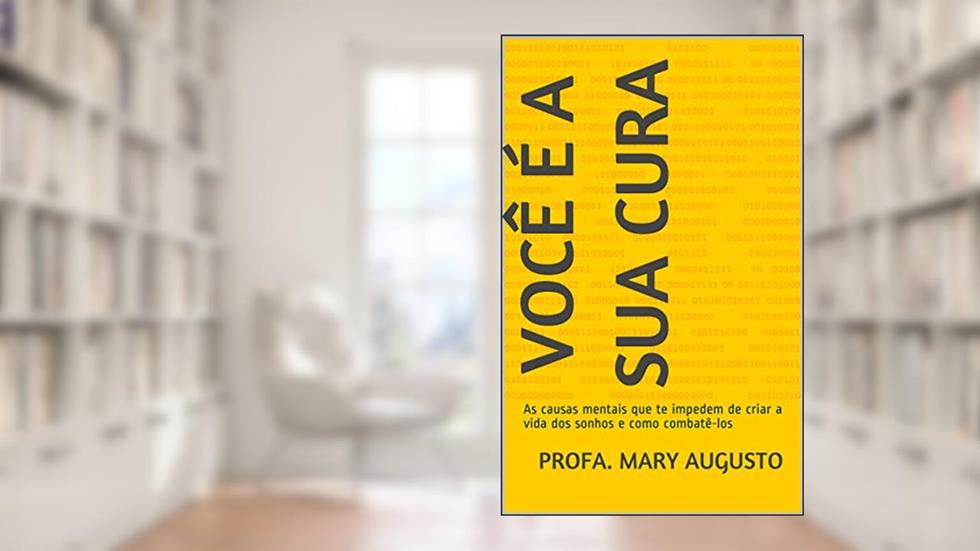 Você é a sua Cura: As causas mentais que te impedem de criar a vida dos sonhos e como combatê-los, do autor Profa. Mary Augusto