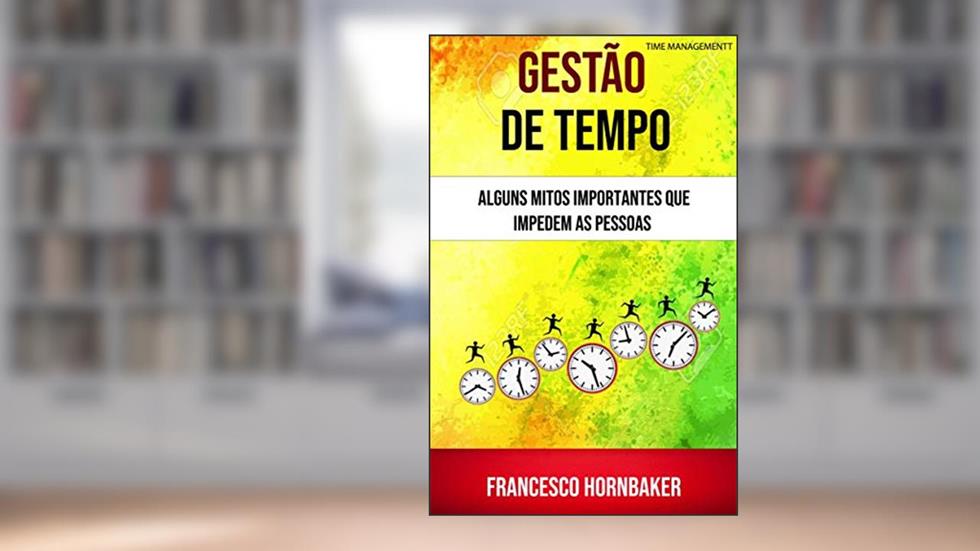 Gestão De Tempo : Alguns Mitos Importantes Que Impedem As Pessoas, do autor Francesco Hornbaker