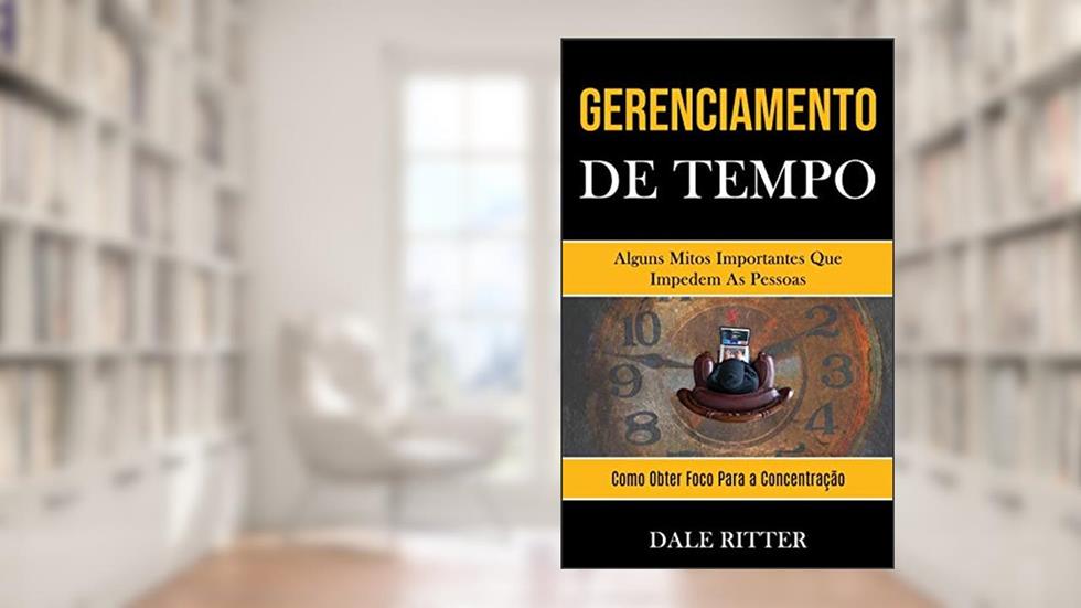 Gerenciamento de tempo: Alguns mitos importantes que impedem as pessoas (Como obter foco para a concentração), do autor Dale Ritter