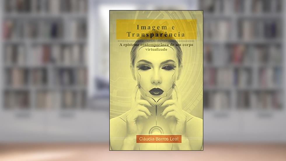 Imagem e Transparência: a episteme contemporânea de um corpo virtualizado, do autor Cláudia Barros Leal