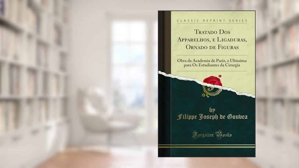 Tratado Dos Apparelhos, e Ligaduras, Ornado de Figuras: Obra da Academia de Pariz, e Ultissima para Os Estudiantes da Cirurgia (Classic Reprint), do autor Filippe Joseph de Gouvea