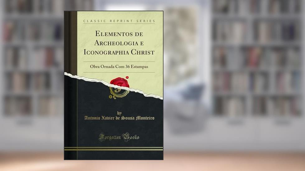 Elementos de Archeologia e Iconographia Christa: Obra Ornada Com 36 Estampas (Classic Reprint), do autor Antonio Xavier de Sousa Monteiro
