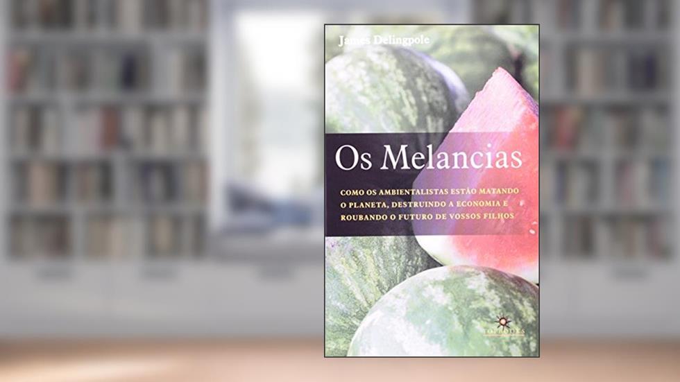 Os Melancias - Como os Ambientalistas Estão Matando o Planeta, do autor James Delingpole