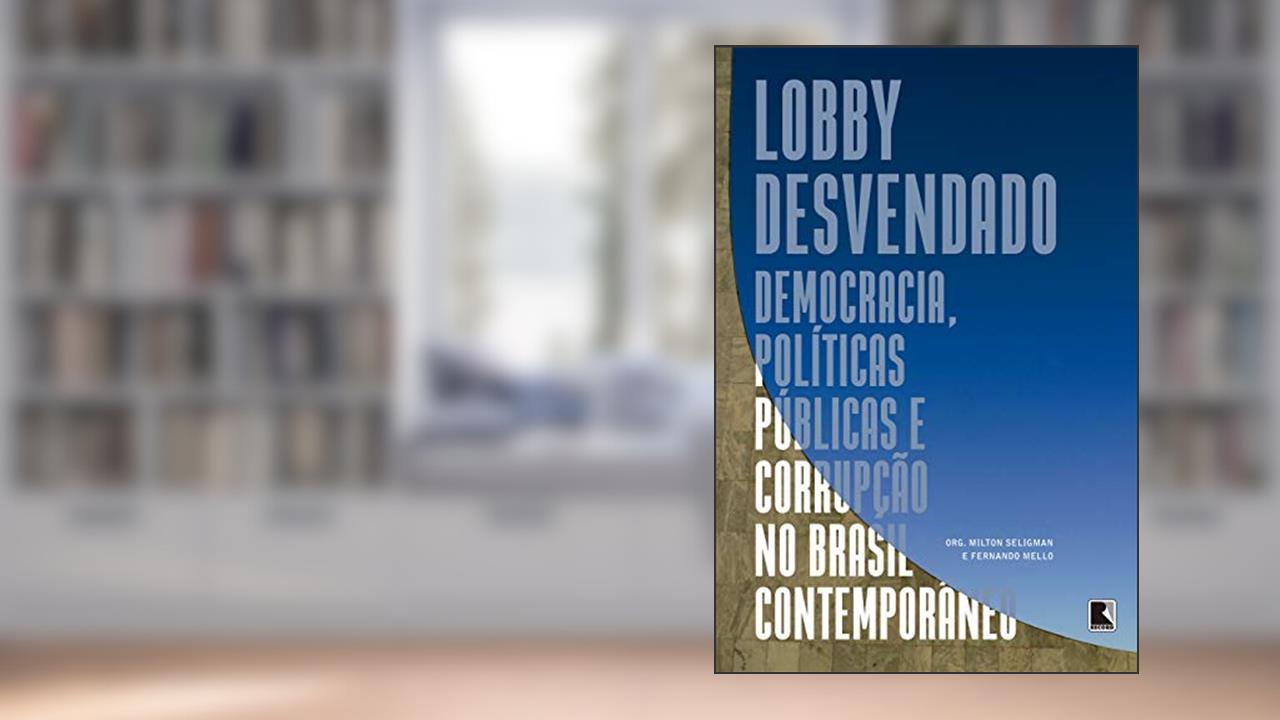 Lobby desvendado: :Democracia, políticas públicas e corrupção no Brasil contemporâneo, do autor Milton Seligman; Fernando Mello