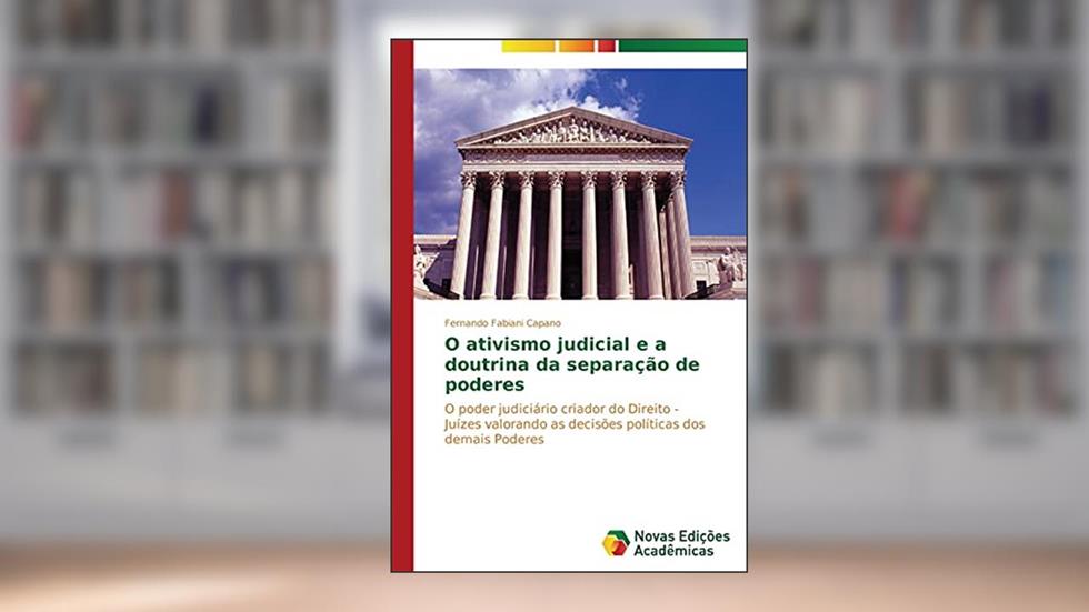 O ativismo judicial e a doutrina da separação de poderes: O poder judiciário criador do Direito - Juízes valorando as decisões políticas dos demais Poderes, do autor Fabiani Capano Fernando