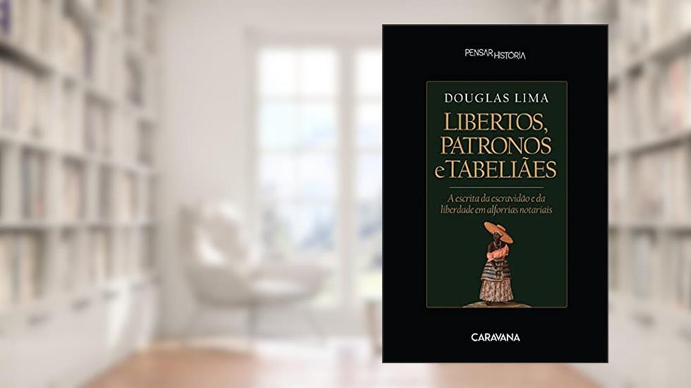 Libertos, patronos e tabeliães: a escrita da escravidão e da liberdade em alforrias notariais, do autor Douglas Lima