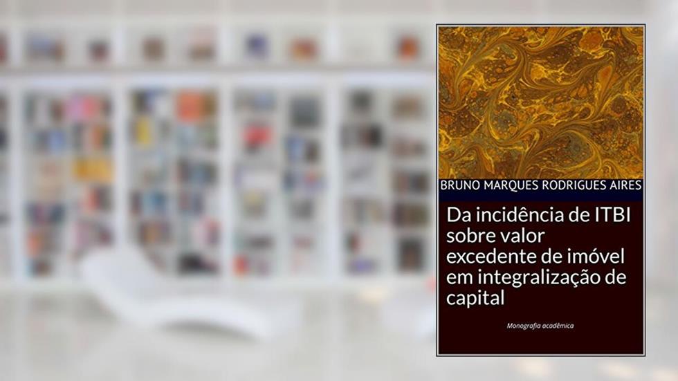 Da incidência de ITBI sobre valor excedente de imóvel em integralização de capital, do autor Bruno Marques Rodrigues Aires