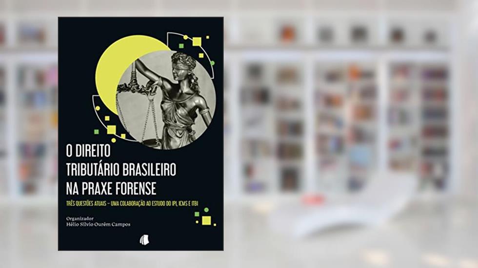 O Direito Tributário Brasileiro na praxe forense: Três questões atuais - uma colaboração ao estudo do IPI, ICMS e ITBI, do autor Hélio Silvio Ourém Campos