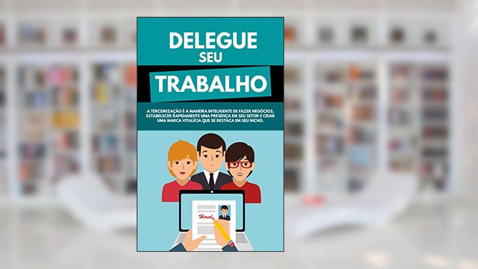 Delegue Seu Trabalho: A Terceirização é A Maneira Inteligente De Fazer Negócios, Estabelecer Rapidamente Uma Presença Em Seu Setor E Criar Uma Marca Vitalícia Que Se Destaca Em Seu Nicho, do autor Avelino Machado