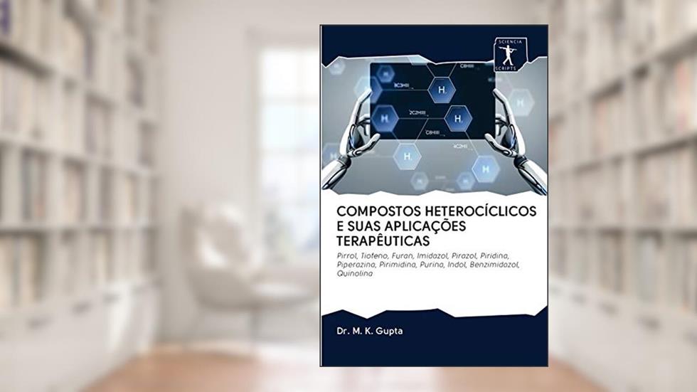 COMPOSTOS HETEROCÍCLICOS E SUAS APLICAÇÕES TERAPÊUTICAS: Pirrol, Tiofeno, Furan, Imidazol, Pirazol, Piridina, Piperazina, Pirimidina, Purina, Indol, Benzimidazol, Quinolina, do autor Dr. M. K. Gupta