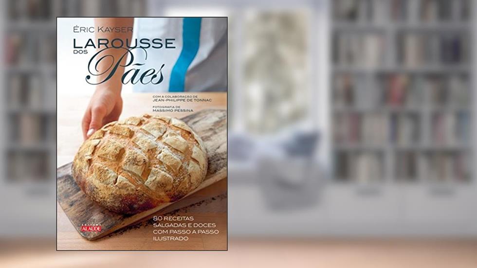 Larousse dos Pães: 80 Receitas Salgadas e Doces com Passo a Passo Ilustrado, do autor Éric Kayser