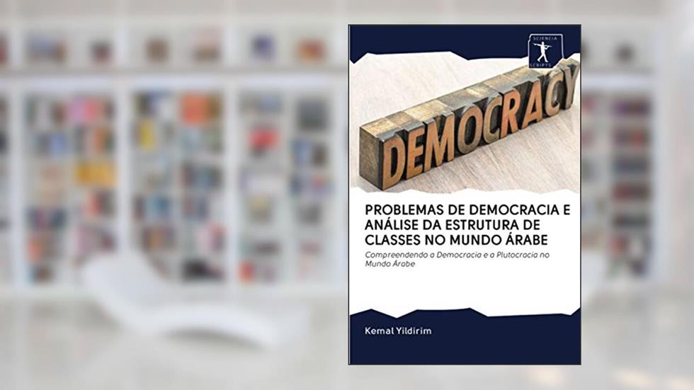 PROBLEMAS DE DEMOCRACIA E ANÁLISE DA ESTRUTURA DE CLASSES NO MUNDO ÁRABE: Compreendendo a Democracia e a Plutocracia no Mundo Árabe, do autor Kemal Yildirim