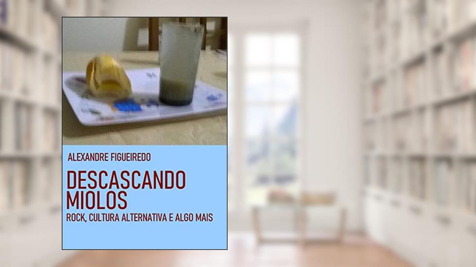 DESCASCANDO MIOLOS: Rock, cultura alternativa e algo mais, do autor Alexandre Figueiredo