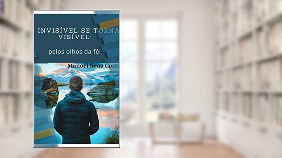 O invisível se torna visível: pelos olhos da fé!, do autor Manoel Sena Costa