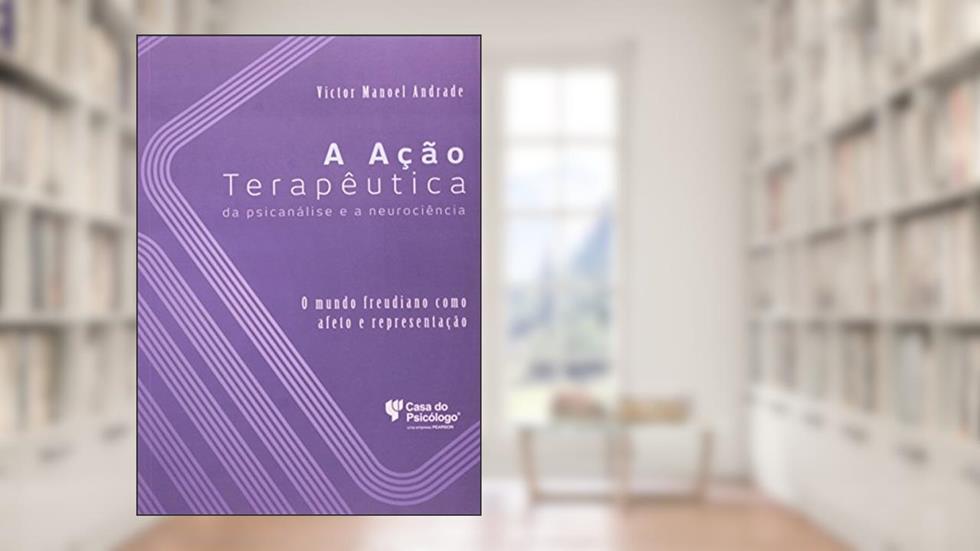 A Ação Terapêutica da Psicanálise e a Neurociência: o Mundo Freudiano Como Afeto e Representação, do autor Victor Manoel Andrade