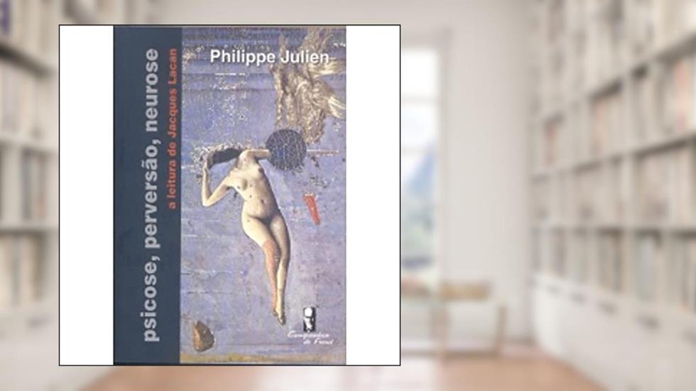 Psicose, Perversão, Neurose: a Leitura de Jacques Lacan, do autor Philippe Julien
