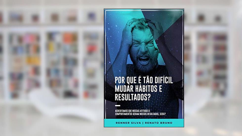 POR QUE É TÃO DIFÍCIL MUDAR HÁBITOS E RESULTADOS: ACREDITAMOS QUE NOSSAS ATITUDES E COMPORTAMENTOS GERAM NOSSOS RESULTADOS, SERÁ?, do autor RENNER SILVA RENATO BRUNO