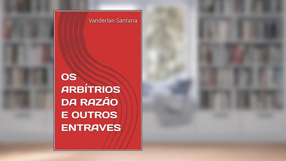 OS ARBÍTRIOS DA RAZÃO E OUTROS ENTRAVES, do autor Vanderlan Santana