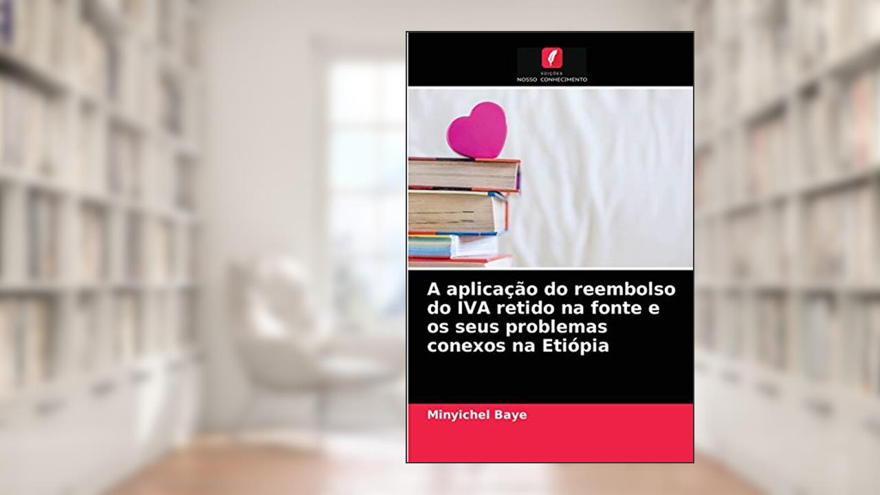 A aplicação do reembolso do IVA retido na fonte e os seus problemas conexos na Etiópia, do autor Minyichel Baye