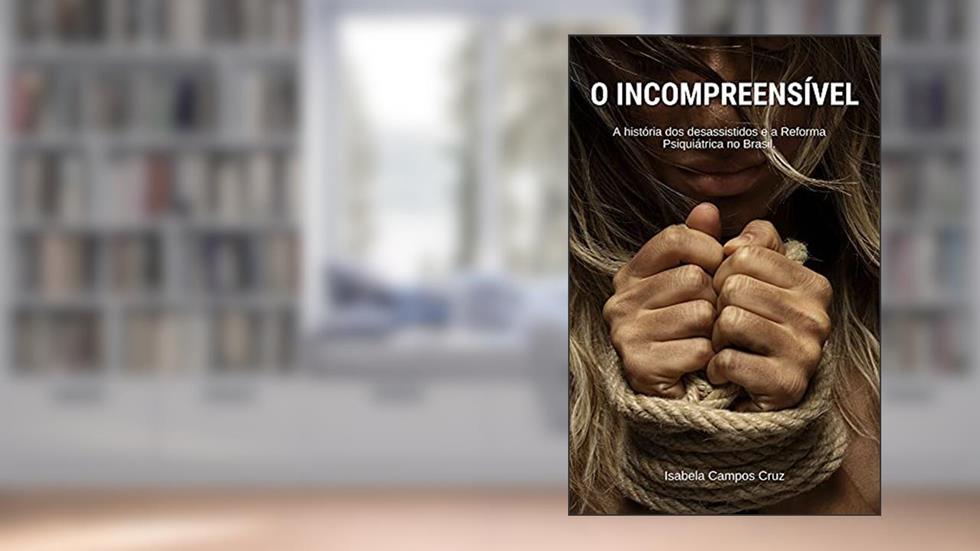 O incompreensível: A história dos desassistidos e a Reforma Psiquiátrica no Brasil., do autor Isabela Campos Cruz