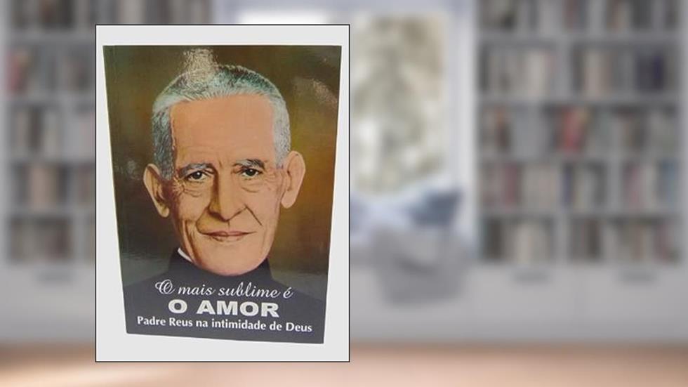 O MAIS SUBLIME É O AMOR - PADRE REUS NA INTIMIDADE DE DEUS - PADRE REUS, do autor AFONSO MONS