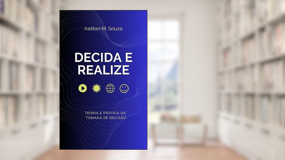 Decida e Realize: Teoria e prática da tomada de decisão, do autor Irailton M. Souza