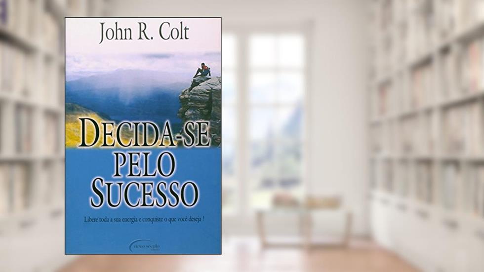 Decida-se Pelo Sucesso: Libere Toda Sua Energia e Conquiste o que Você Deseja!, do autor JOHN R. COLT