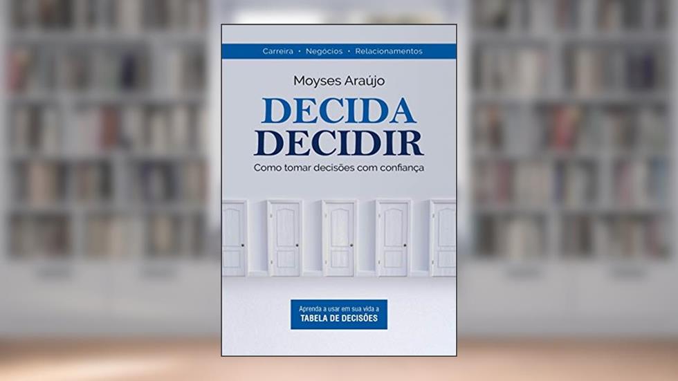 Decida Decidir: Como Tomar Decisões com Confiança, do autor Moyses Araújo