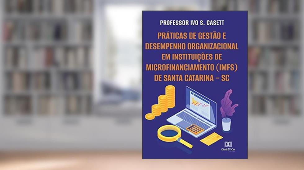 Práticas de gestão e desempenho organizacional em Instituições de Microfinanciamento (IMFs) de Santa Catarina - SC, do autor Ivo Santino Casett