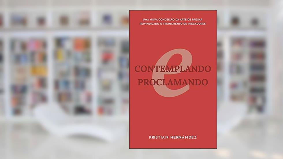 Contemplando e Proclamando: Reimaginando a Arte de Pregar, Reivindicando o Treinamento de Pregadores, do autor Kristian Hernandez