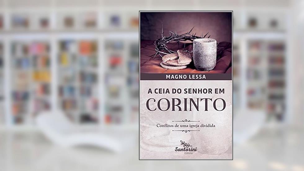Ceia do Senhor em Corinto: Conflitos de uma Igreja dividida, do autor Magno Lessa