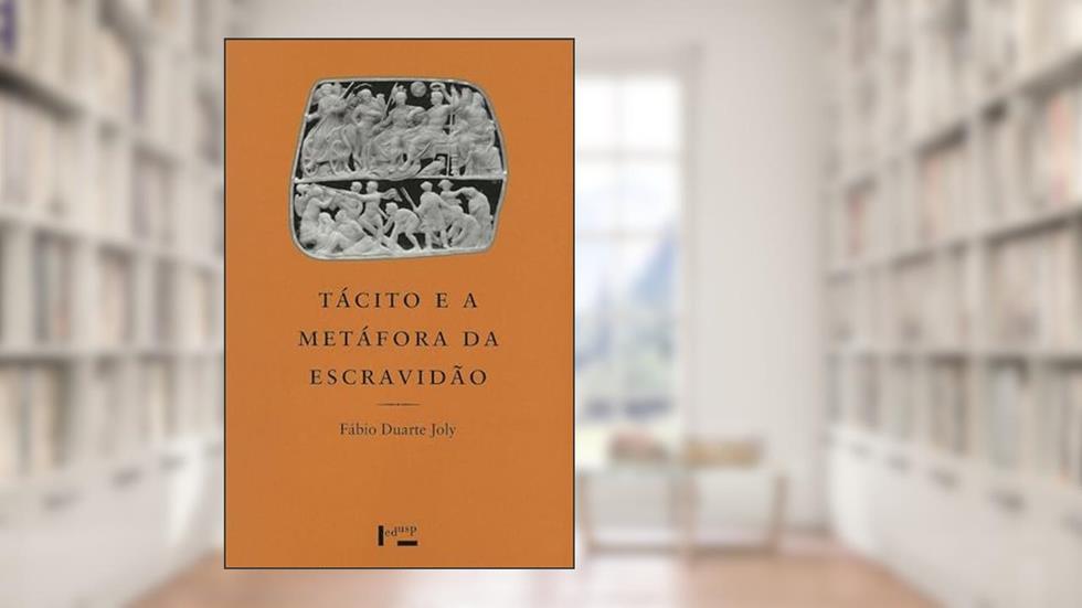 Tácito e a Metáfora da Escravidão. Um Estudo de Cultura Política Romana, do autor Fábio Duarte Joly