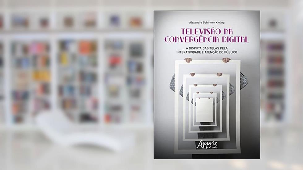 Televisão na Convergência Digital: A Disputa das Telas pela Interatividade e Atenção do Público, do autor Alexandre Schirmer Kieling