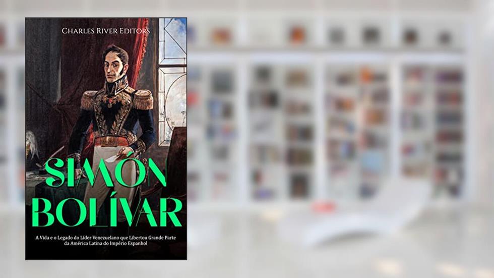 Simón Bolívar: A Vida e o Legado do Líder Venezuelano que Libertou Grande Parte da América Latina do Império Espanhol, do autor Charles River Editors