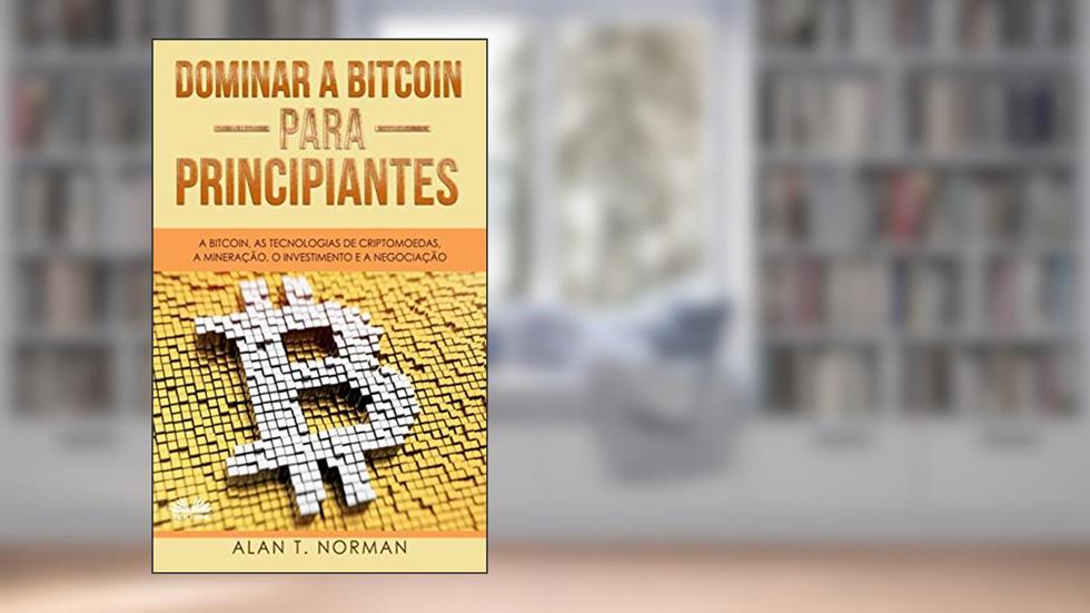 Dominar a Bitcoin para Principiantes: A Bitcoin, as Tecnologias de Criptomoedas, a Mineração, o Investimento e a Negociação, do autor Alan T Norman