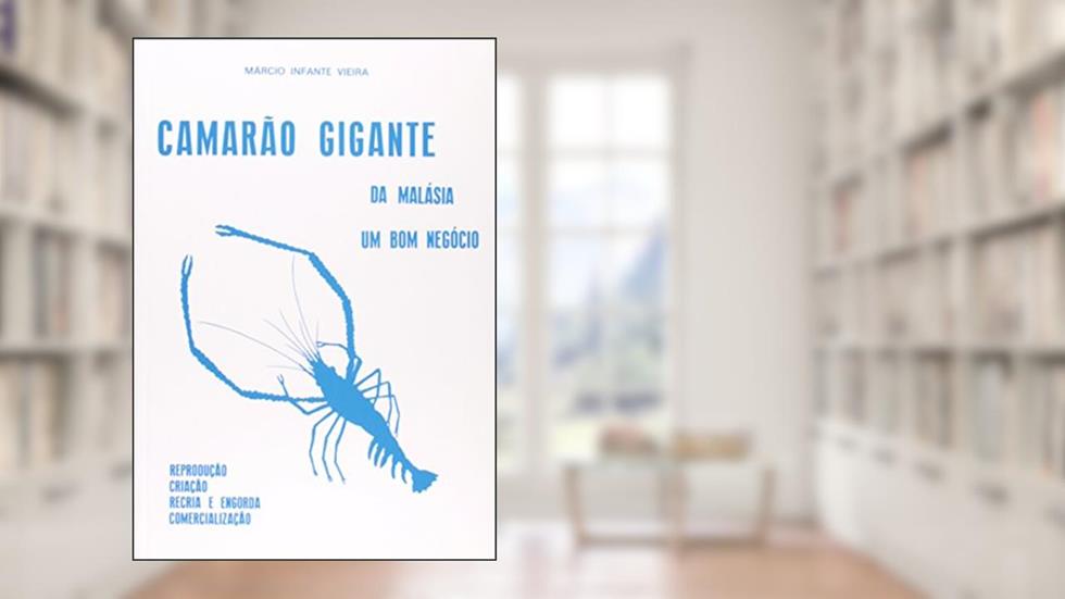 Camarão Gigante da Malásia. Um Bom Negócio. Reprodução, Criação, Recria e Engorda, Comercialização, do autor Márcio Infante Vieira