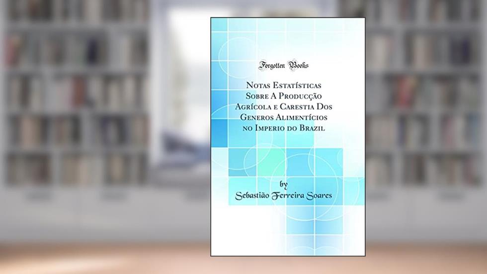 Notas Estatísticas Sobre A Producção Agrícola e Carestia Dos Generos Alimentícios no Imperio do Brazil (Classic Reprint), do autor Sebastião Ferreira Soares
