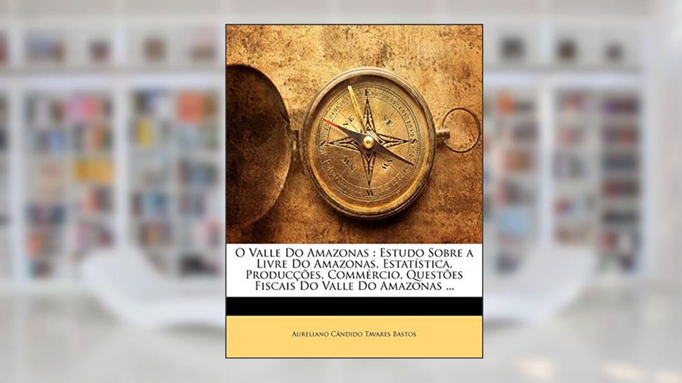 O Valle Do Amazonas: Estudo Sobre a Livre Do Amazonas, Estatistica, Produccoes, Commercio, Questoes Fiscais Do Valle Do Amazonas ..., do autor Aureliano Tavares Bastos