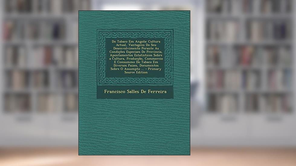 Do Tabaco Em Angola: Cultura Actual, Vantagens Do Seu Desenvolvimento Perante as Condicoes Especiaes de Provincia, Apontamentos Estatisticos Sobre a ... Paizes, Documentos Sobre O Assumpto ..., do autor Francisco Salles De Ferreira